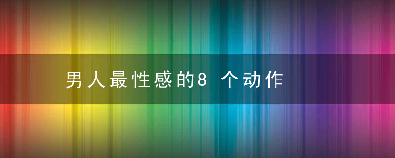 男人最性感的8个动作，史上最性感的男人