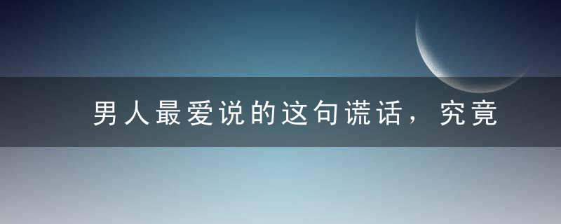 男人最爱说的这句谎话，究竟骗了多少女人