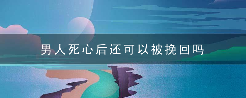 男人死心后还可以被挽回吗