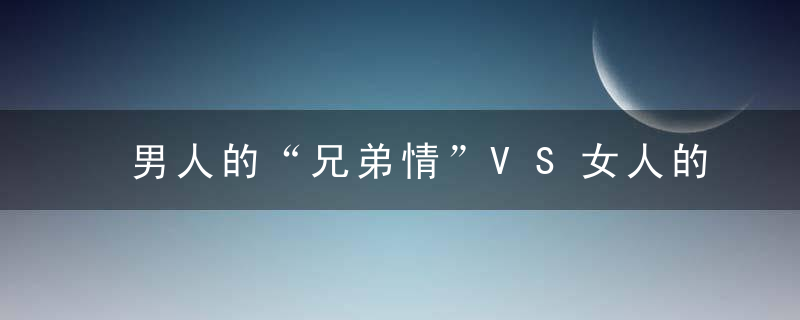 男人的“兄弟情”VS女人的“闺蜜情”，到底有什么不一样