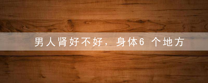 男人肾好不好，身体6个地方会告诉你，再不养起来就全暴露了