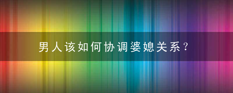 男人该如何协调婆媳关系？