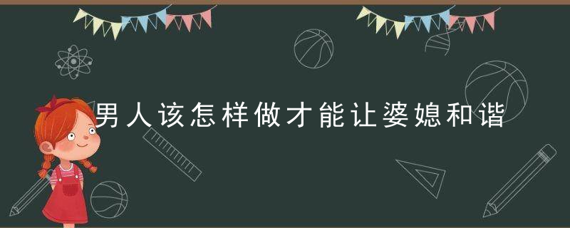 男人该怎样做才能让婆媳和谐？