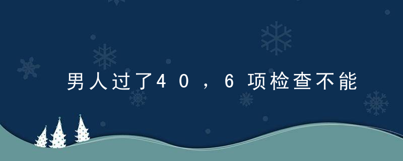 男人过了40，6项检查不能不做！看到的互相提醒