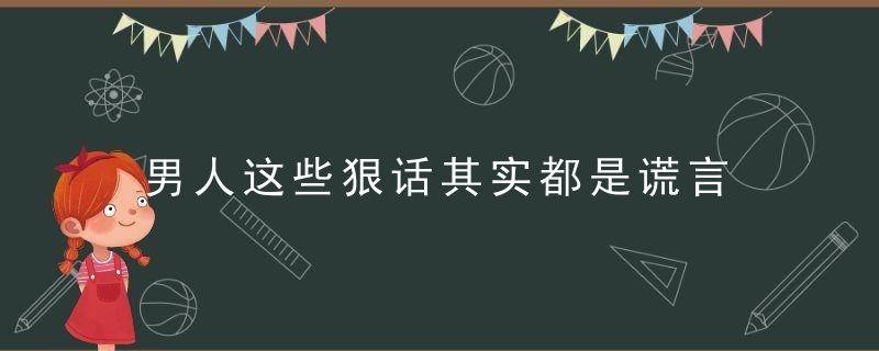 男人这些狠话其实都是谎言