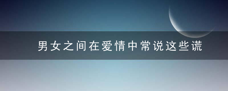 男女之间在爱情中常说这些谎言