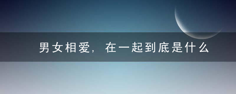 男女相爱,在一起到底是什么感觉,你知道吗