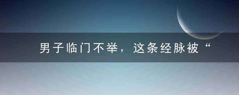 男子临门不举，这条经脉被“冻住”了！男人不能太贪凉