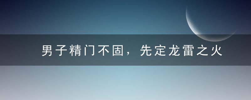 男子精门不固，先定龙雷之火！千年祖训怎能忘