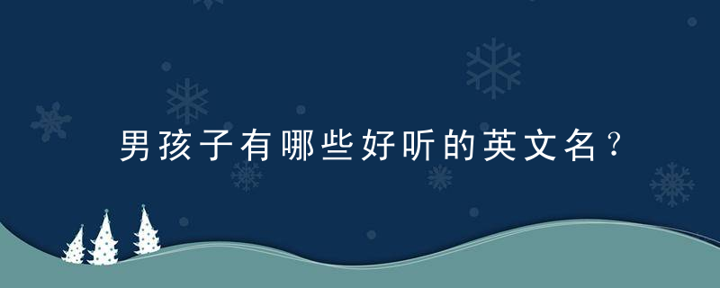 男孩子有哪些好听的英文名？ 男孩子英文名汇总（帅气又好听）