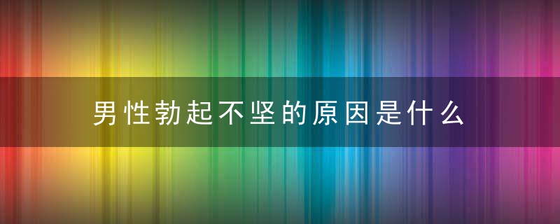 男性勃起不坚的原因是什么
