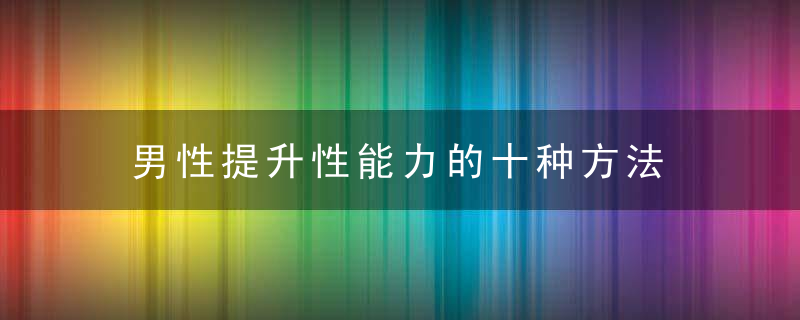 男性提升性能力的十种方法