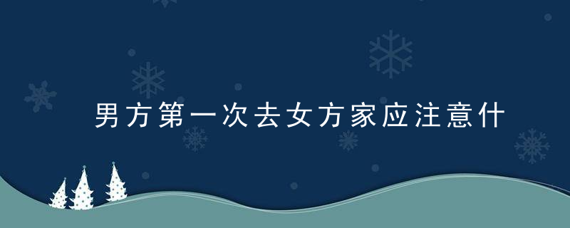 男方第一次去女方家应注意什么 让岳父岳母喜欢你