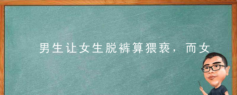 男生让女生脱裤算猥亵，而女生让男生脱裤只要“道歉”