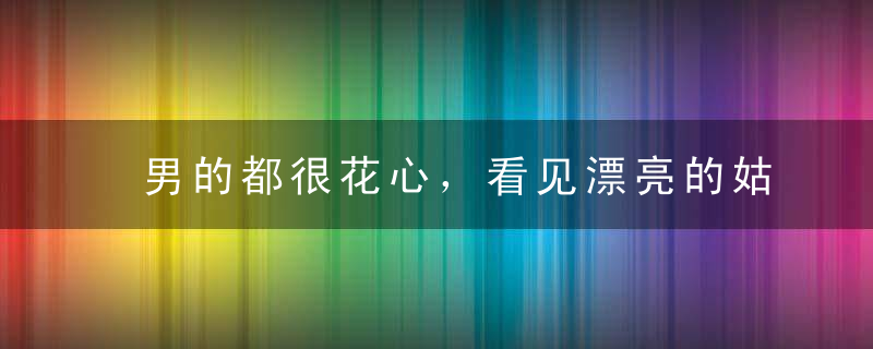 男的都很花心，看见漂亮的姑娘就把持不住自己吗