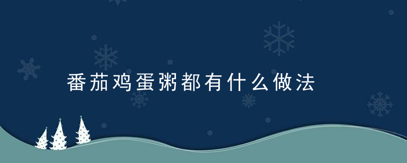 番茄鸡蛋粥都有什么做法，番茄鸡蛋粥都有什么配菜