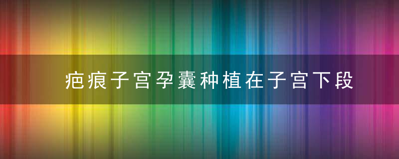 疤痕子宫孕囊种植在子宫下段切口怎么办