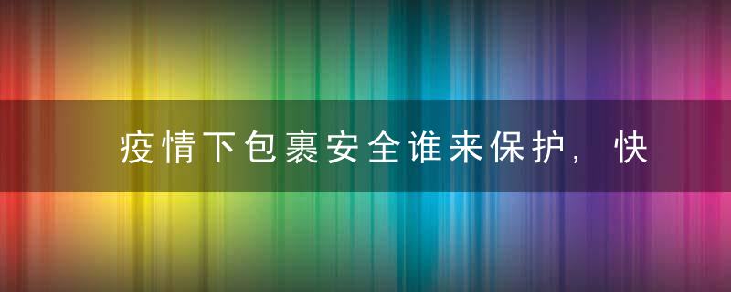 疫情下包裹安全谁来保护,快递业常态化防疫调查