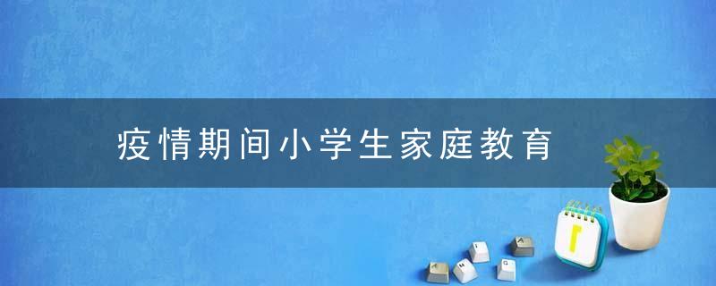 疫情期间小学生家庭教育