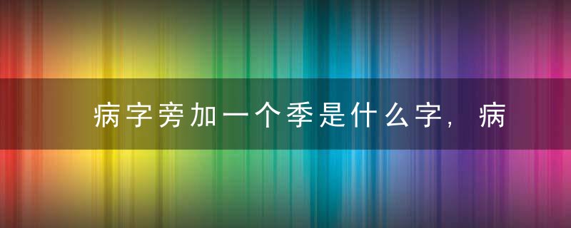 病字旁加一个季是什么字,病字旁加一个季念什么