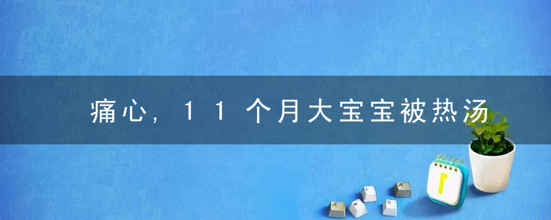 痛心,11个月大宝宝被热汤烫伤多处,医生提醒→