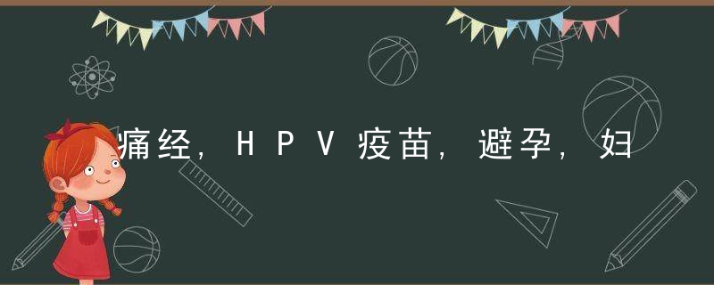 痛经,HPV疫苗,避孕,妇科检查,备孕,一篇全给你解