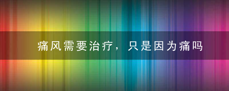 痛风需要治疗，只是因为痛吗?