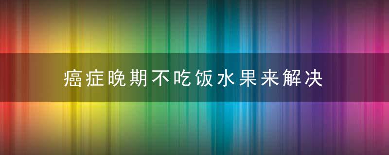 癌症晚期不吃饭水果来解决