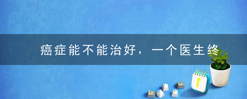 癌症能不能治好，一个医生终于说出了真相……所有人都应该看看！