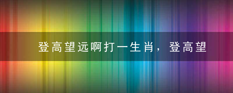 登高望远啊打一生肖，登高望远啊是什么生肖打一动物谜底已解
