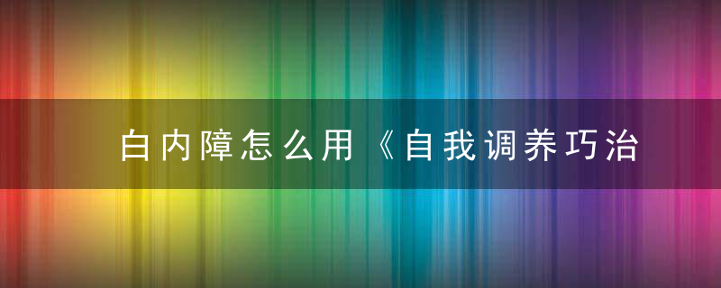 白内障怎么用《自我调养巧治病》 白内障，白内障如何得的