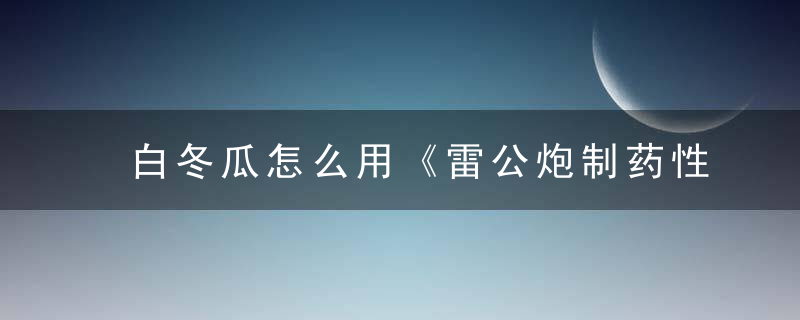 白冬瓜怎么用《雷公炮制药性解》 白冬瓜，白皮冬瓜做法