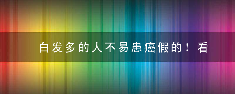 白发多的人不易患癌假的！看完这些之后,你就知道怎么