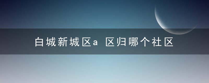 白城新城区a区归哪个社区