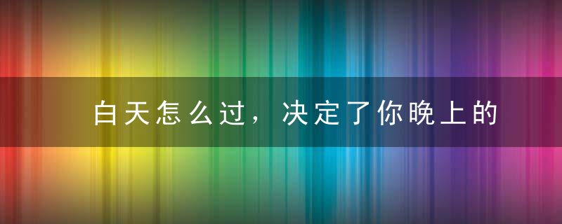 白天怎么过，决定了你晚上的睡眠质量，这样生活每天效率提升45分钟