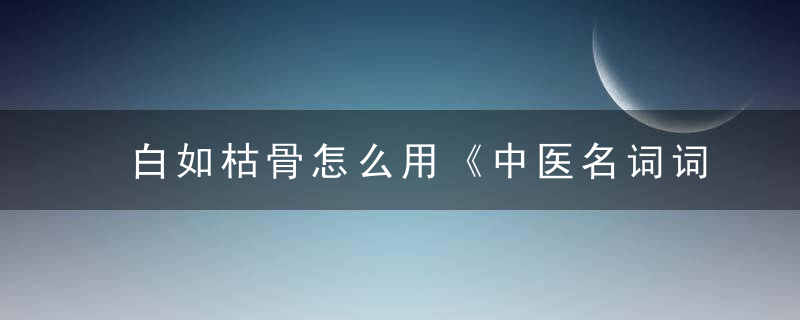 白如枯骨怎么用《中医名词词典》 白如枯骨，白如枯骨是什么色