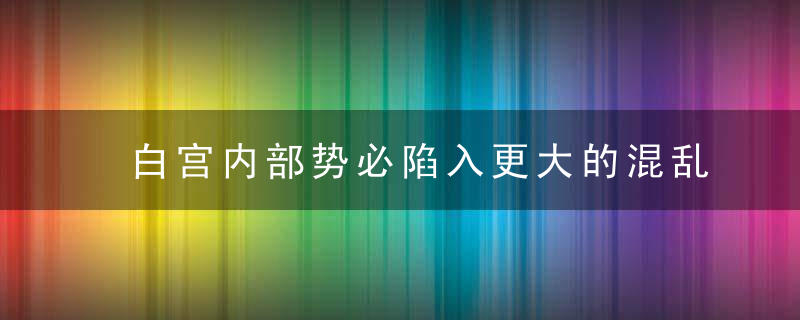 白宫内部势必陷入更大的混乱