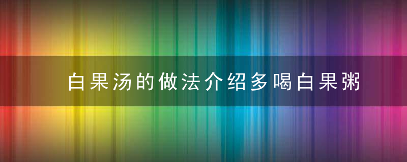 白果汤的做法介绍多喝白果粥对皮肤好