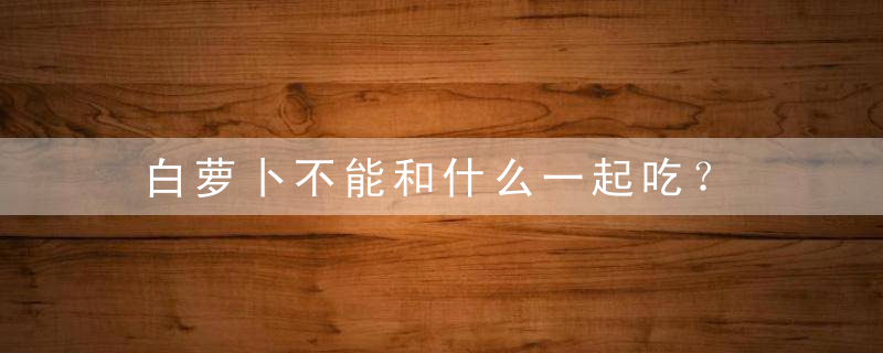 白萝卜不能和什么一起吃？，白萝卜不能和什么吃在一起