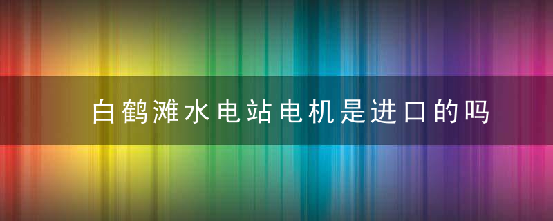 白鹤滩水电站电机是进口的吗