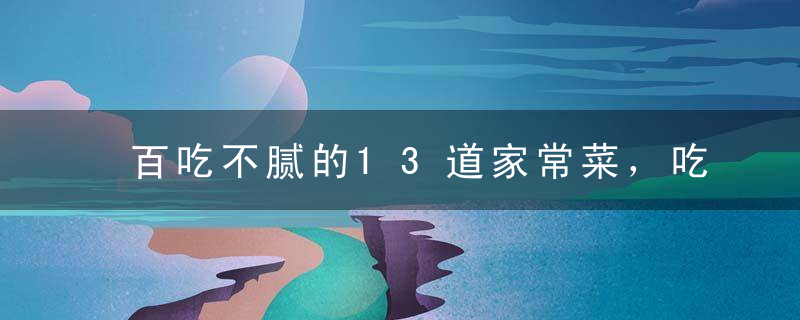 百吃不腻的13道家常菜，吃完再也不想点外卖吃了！