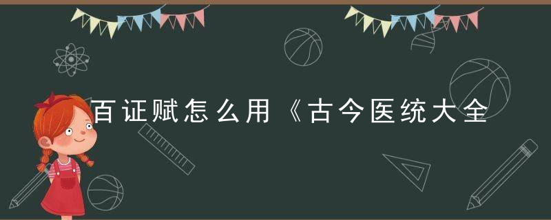 百证赋怎么用《古今医统大全》 百证赋，百证赋白话解