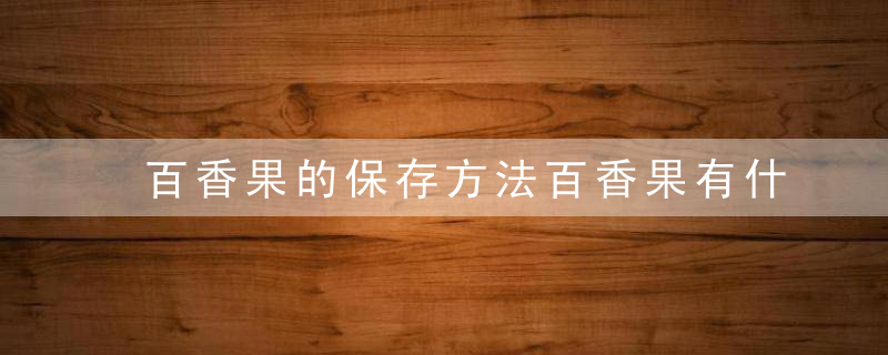 百香果的保存方法百香果有什么营养价值