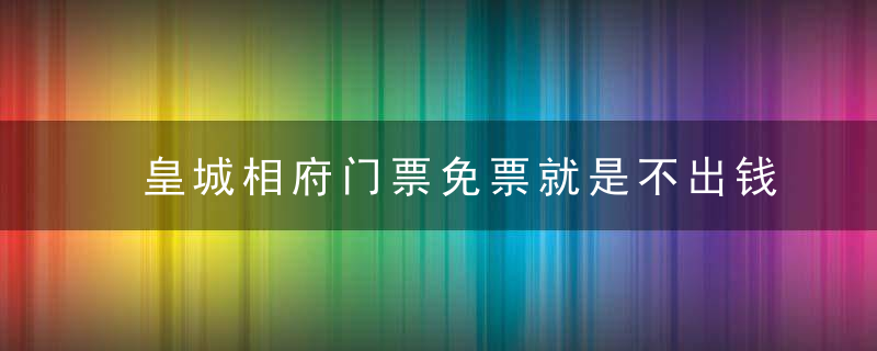 皇城相府门票免票就是不出钱吗