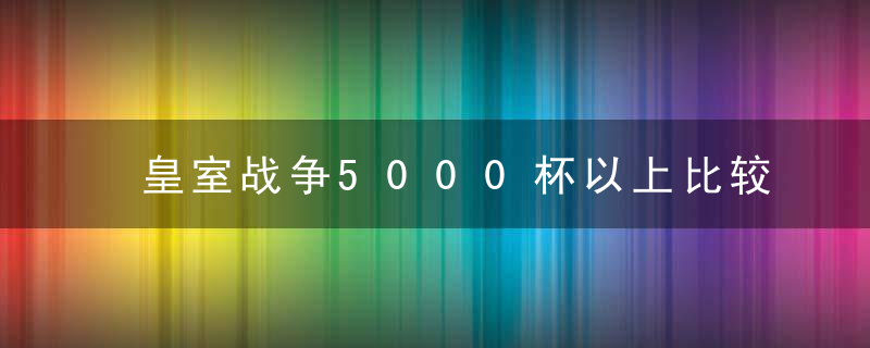 皇室战争5000杯以上比较强的卡组(皇室战争6000杯左右用什么卡组)