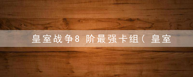 皇室战争8阶最强卡组(皇室战争8阶竞技场卡组2021)