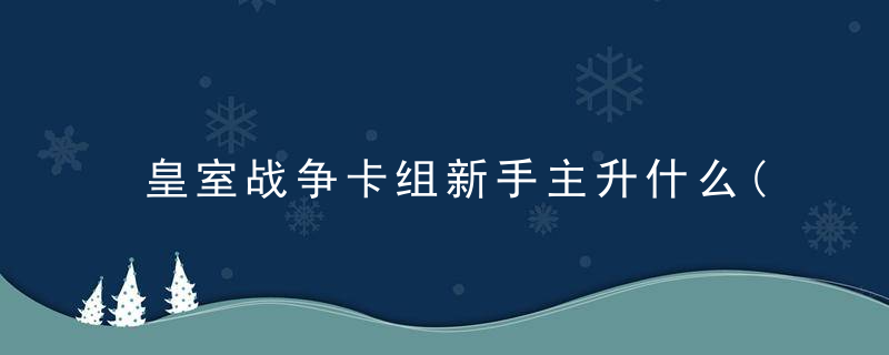 皇室战争卡组新手主升什么(皇室战争新手玩什么卡组好)