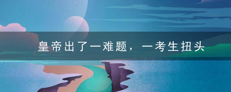 皇帝出了一难题，一考生扭头就走，皇帝：莫走，状元就是你了
