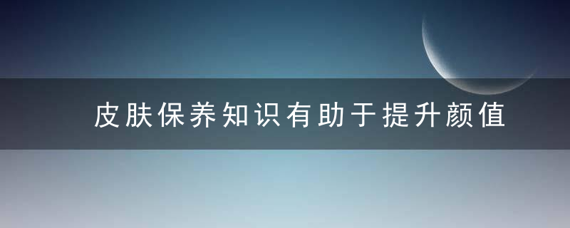 皮肤保养知识有助于提升颜值的四种食物