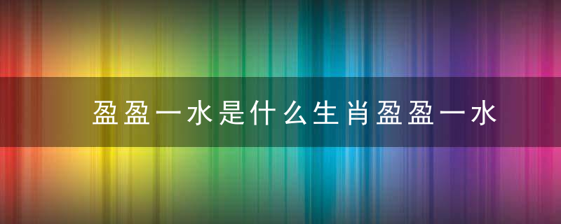 盈盈一水是什么生肖盈盈一水指什么生肖指什么动物请看谜底